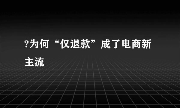 ?为何“仅退款”成了电商新主流