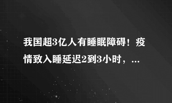 我国超3亿人有睡眠障碍！疫情致入睡延迟2到3小时，你一般几点入睡？