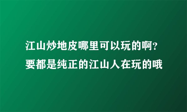 江山炒地皮哪里可以玩的啊？要都是纯正的江山人在玩的哦