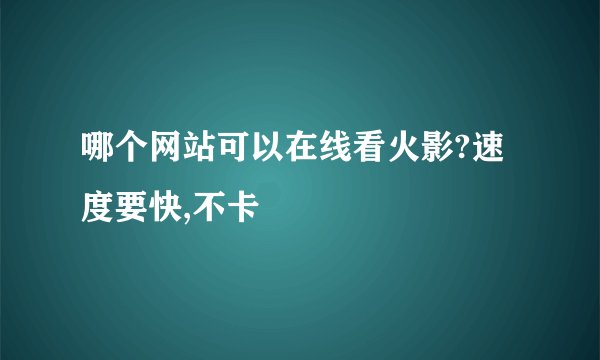 哪个网站可以在线看火影?速度要快,不卡