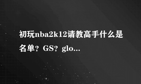 初玩nba2k12请教高手什么是名单？GS？global？面补？他们的作用神马的，越详细越好