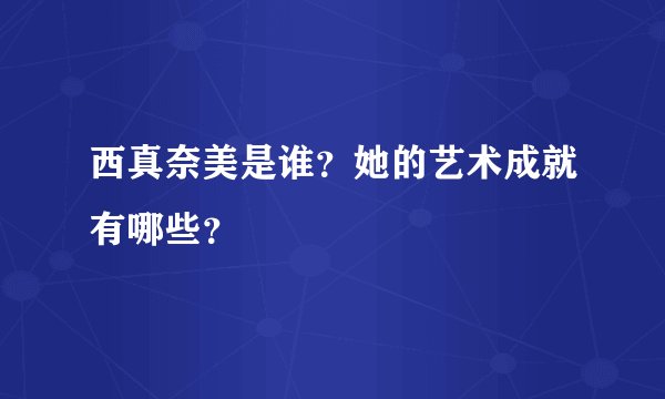 西真奈美是谁？她的艺术成就有哪些？