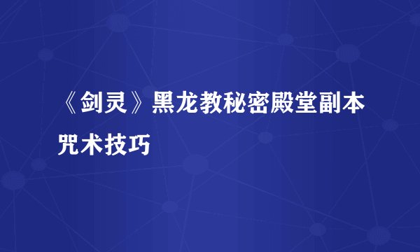 《剑灵》黑龙教秘密殿堂副本咒术技巧