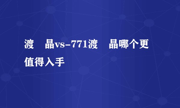 渡瀬晶vs-771渡瀬晶哪个更值得入手