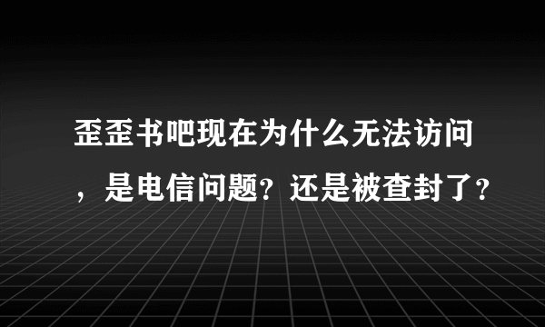 歪歪书吧现在为什么无法访问，是电信问题？还是被查封了？