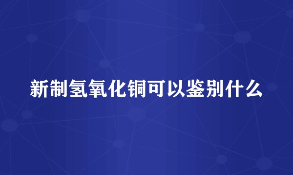 新制氢氧化铜可以鉴别什么