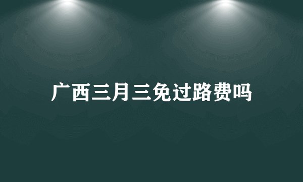 广西三月三免过路费吗
