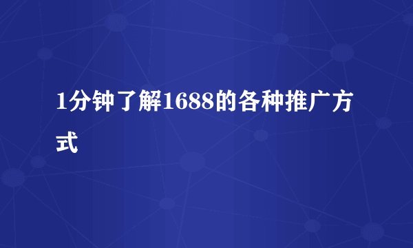 1分钟了解1688的各种推广方式