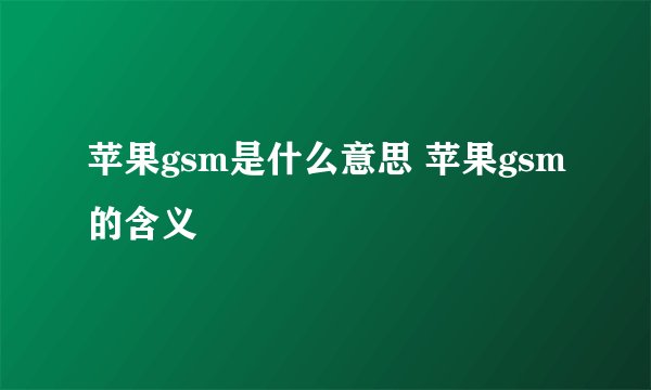 苹果gsm是什么意思 苹果gsm的含义