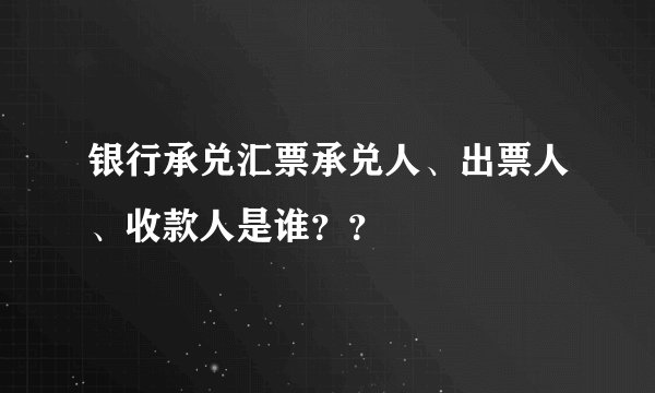 银行承兑汇票承兑人、出票人、收款人是谁？？