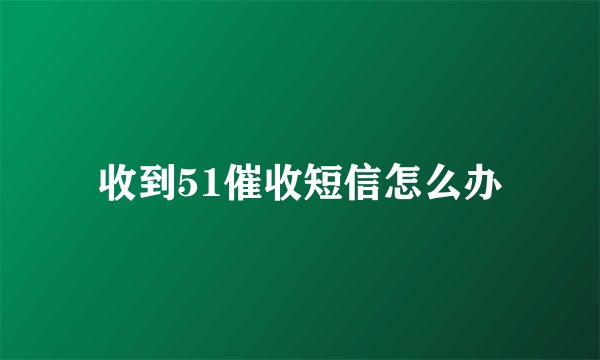 收到51催收短信怎么办