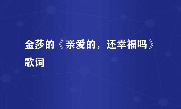 金莎的《亲爱的，还幸福吗》歌词