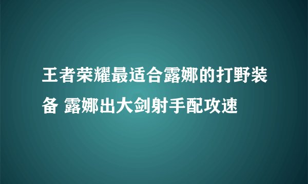 王者荣耀最适合露娜的打野装备 露娜出大剑射手配攻速