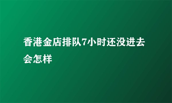 香港金店排队7小时还没进去会怎样