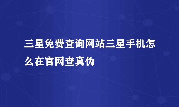 三星免费查询网站三星手机怎么在官网查真伪