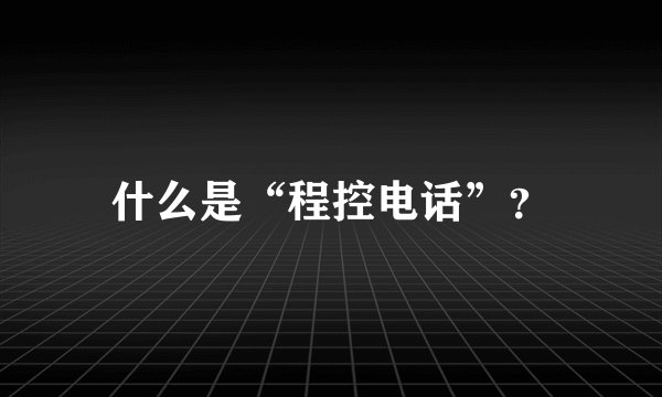 什么是“程控电话”？