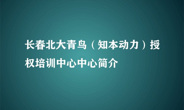 长春北大青鸟（知本动力）授权培训中心中心简介