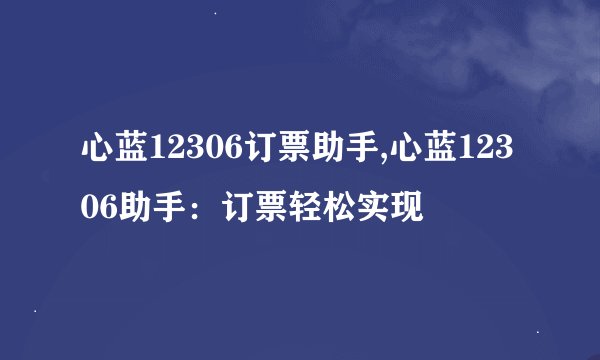 心蓝12306订票助手,心蓝12306助手：订票轻松实现