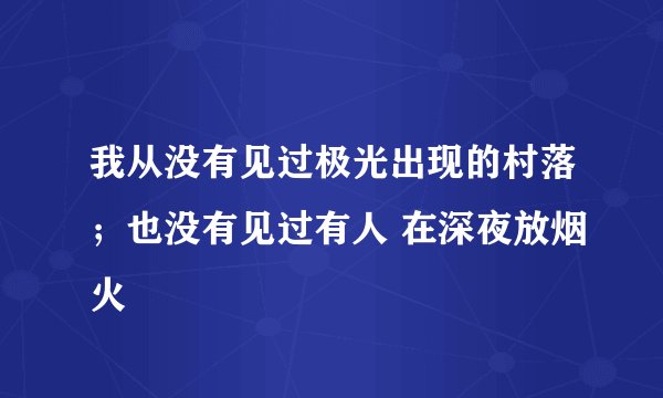 我从没有见过极光出现的村落；也没有见过有人 在深夜放烟火