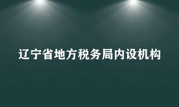 辽宁省地方税务局内设机构