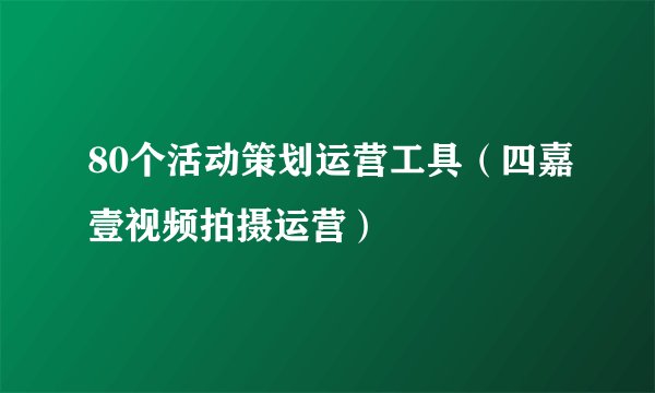 80个活动策划运营工具（四嘉壹视频拍摄运营）