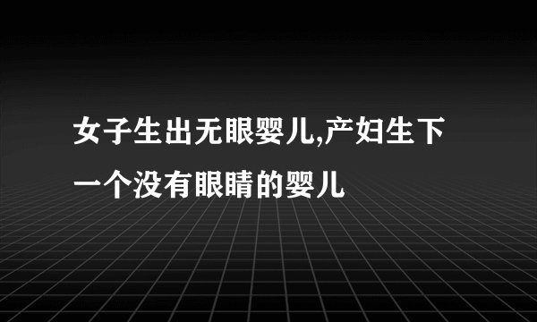 女子生出无眼婴儿,产妇生下一个没有眼睛的婴儿