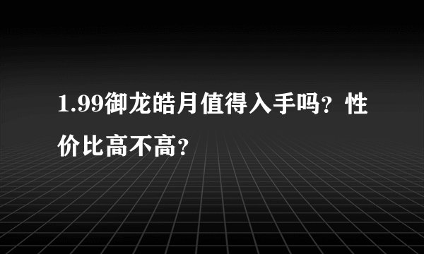 1.99御龙皓月值得入手吗？性价比高不高？
