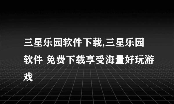 三星乐园软件下载,三星乐园软件 免费下载享受海量好玩游戏