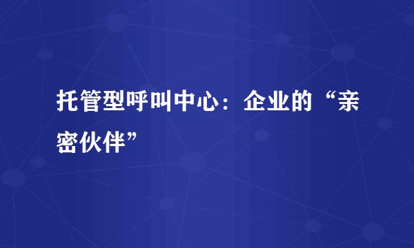 托管型呼叫中心：企业的“亲密伙伴”
