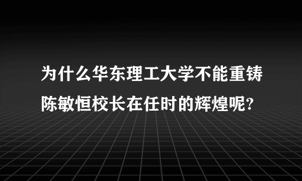 为什么华东理工大学不能重铸陈敏恒校长在任时的辉煌呢?