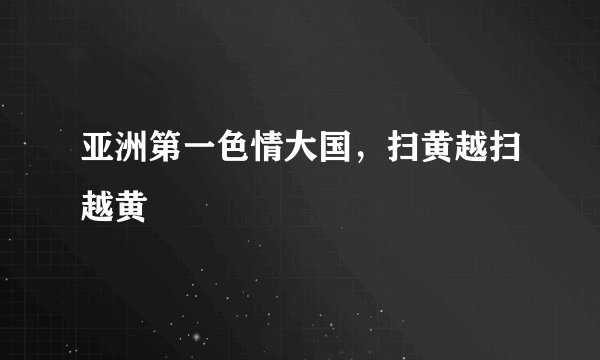 亚洲第一色情大国，扫黄越扫越黄