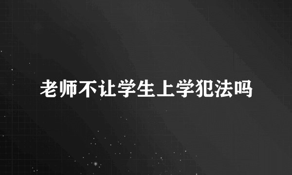 老师不让学生上学犯法吗