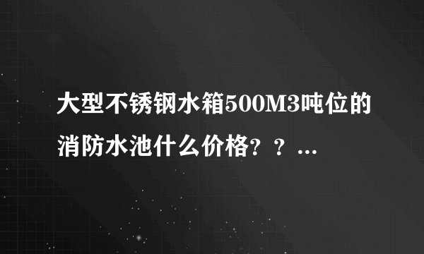 大型不锈钢水箱500M3吨位的消防水池什么价格？？大约多少钱1套？