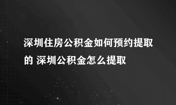 深圳住房公积金如何预约提取的 深圳公积金怎么提取