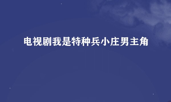 电视剧我是特种兵小庄男主角