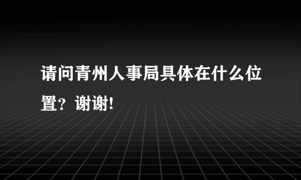 请问青州人事局具体在什么位置？谢谢!