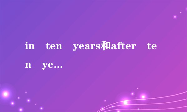 in ten years和after ten years 有什么区别