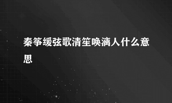 秦筝缓弦歌清笙唤漓人什么意思