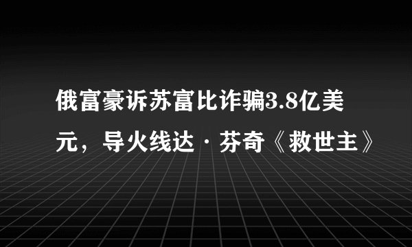 俄富豪诉苏富比诈骗3.8亿美元，导火线达·芬奇《救世主》