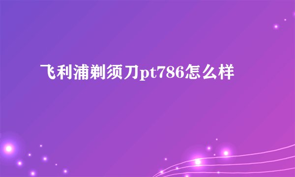 飞利浦剃须刀pt786怎么样