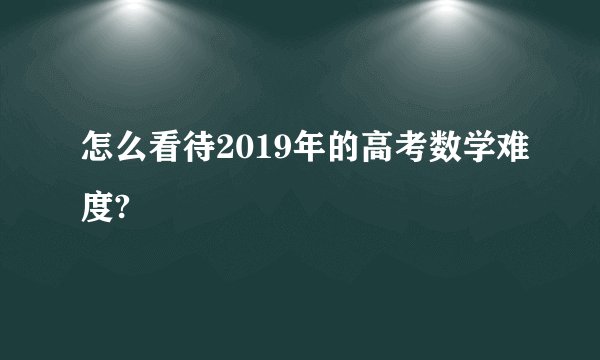 怎么看待2019年的高考数学难度?