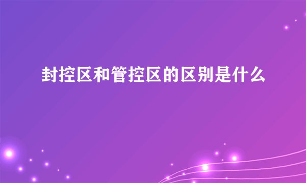 封控区和管控区的区别是什么