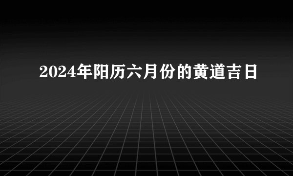 2024年阳历六月份的黄道吉日