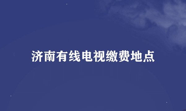 济南有线电视缴费地点