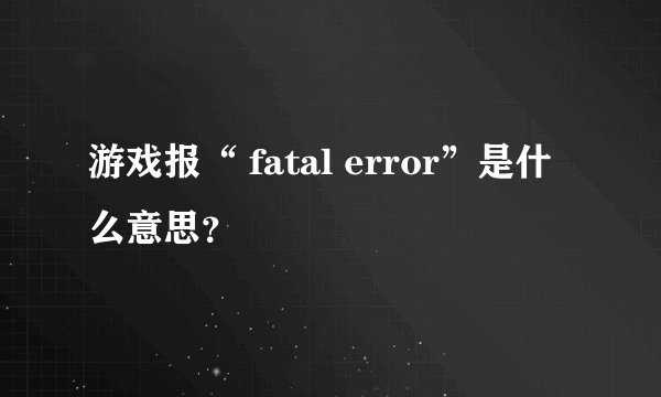 游戏报“ fatal error”是什么意思？