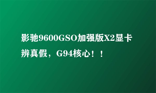 影驰9600GSO加强版X2显卡辨真假，G94核心！！