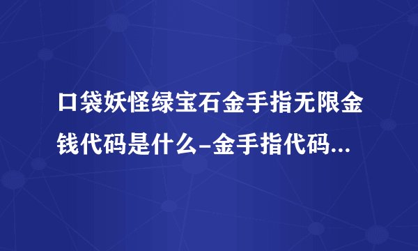 口袋妖怪绿宝石金手指无限金钱代码是什么-金手指代码汇总2023