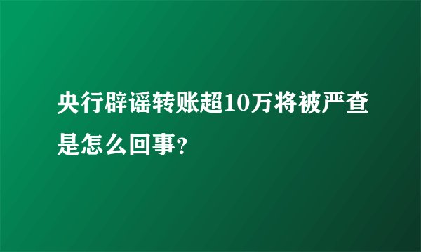 央行辟谣转账超10万将被严查是怎么回事？