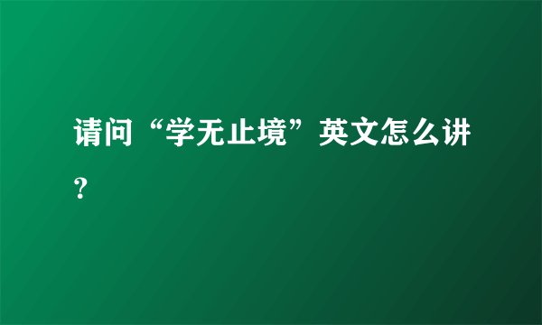 请问“学无止境”英文怎么讲？