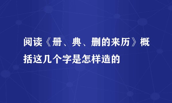 阅读《册、典、删的来历》概括这几个字是怎样造的